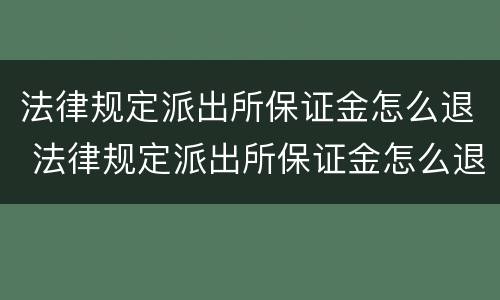 法律规定派出所保证金怎么退 法律规定派出所保证金怎么退回来