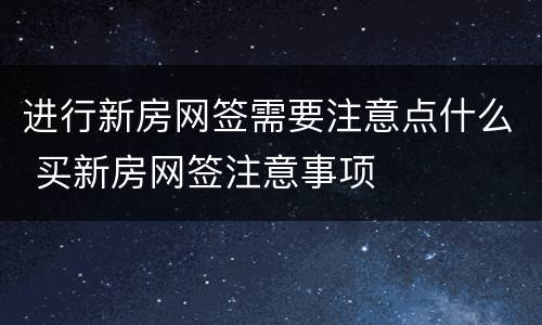 进行新房网签需要注意点什么 买新房网签注意事项