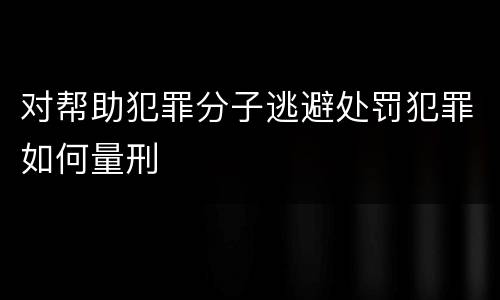 对帮助犯罪分子逃避处罚犯罪如何量刑