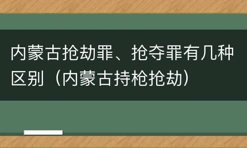 内蒙古抢劫罪、抢夺罪有几种区别（内蒙古持枪抢劫）