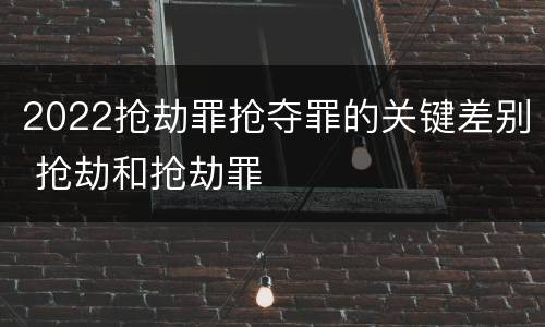 2022抢劫罪抢夺罪的关键差别 抢劫和抢劫罪