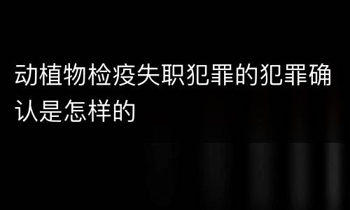 动植物检疫失职犯罪的犯罪确认是怎样的