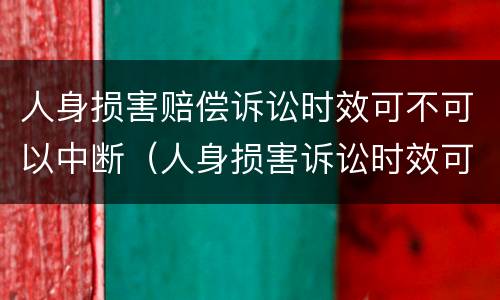 人身损害赔偿诉讼时效可不可以中断（人身损害诉讼时效可以中断吗）