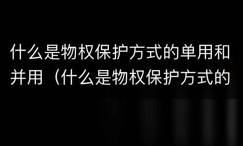什么是物权保护方式的单用和并用（什么是物权保护方式的单用和并用的区别）