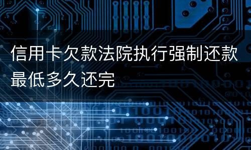 信用卡欠款法院执行强制还款最低多久还完