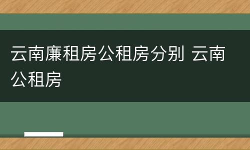 云南廉租房公租房分别 云南 公租房