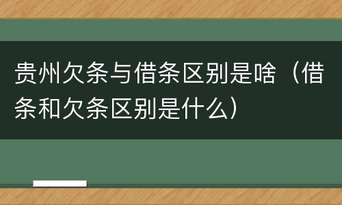 贵州欠条与借条区别是啥（借条和欠条区别是什么）