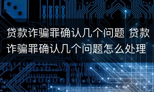 贷款诈骗罪确认几个问题 贷款诈骗罪确认几个问题怎么处理