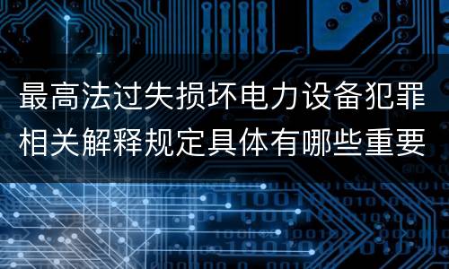 最高法过失损坏电力设备犯罪相关解释规定具体有哪些重要内容