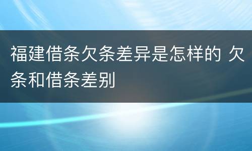 福建借条欠条差异是怎样的 欠条和借条差别
