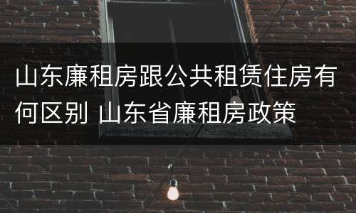 山东廉租房跟公共租赁住房有何区别 山东省廉租房政策