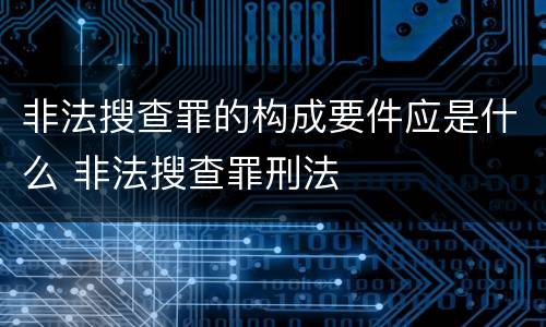 非法搜查罪的构成要件应是什么 非法搜查罪刑法