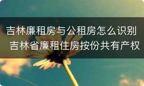 吉林廉租房与公租房怎么识别 吉林省廉租住房按份共有产权实施管理办法