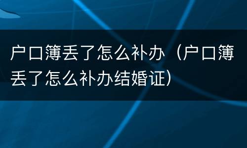 户口簿丢了怎么补办（户口簿丢了怎么补办结婚证）