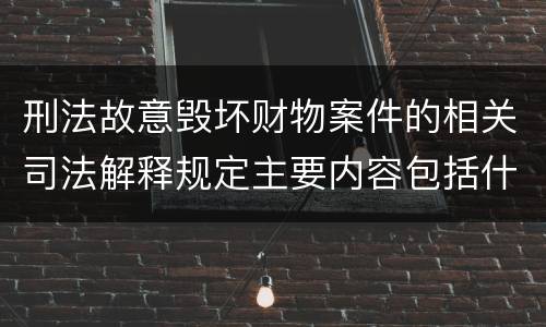 刑法故意毁坏财物案件的相关司法解释规定主要内容包括什么