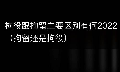 拘役跟拘留主要区别有何2022（拘留还是拘役）