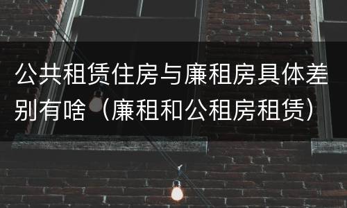 公共租赁住房与廉租房具体差别有啥（廉租和公租房租赁）