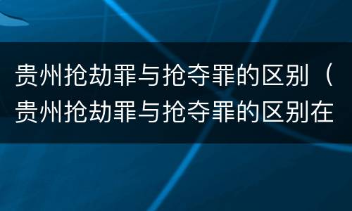 贵州抢劫罪与抢夺罪的区别（贵州抢劫罪与抢夺罪的区别在哪）