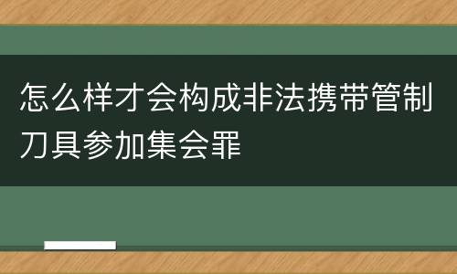 怎么样才会构成非法携带管制刀具参加集会罪
