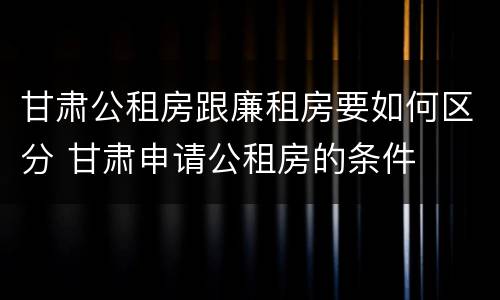 甘肃公租房跟廉租房要如何区分 甘肃申请公租房的条件