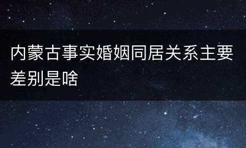内蒙古事实婚姻同居关系主要差别是啥