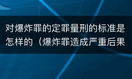 对爆炸罪的定罪量刑的标准是怎样的（爆炸罪造成严重后果）