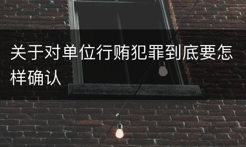 关于对单位行贿犯罪到底要怎样确认
