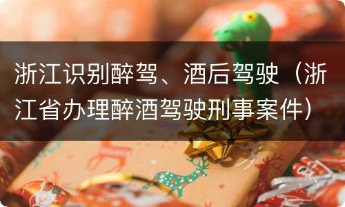 浙江识别醉驾、酒后驾驶（浙江省办理醉酒驾驶刑事案件）
