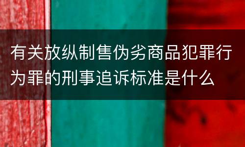 有关放纵制售伪劣商品犯罪行为罪的刑事追诉标准是什么