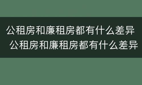 公租房和廉租房都有什么差异 公租房和廉租房都有什么差异吗