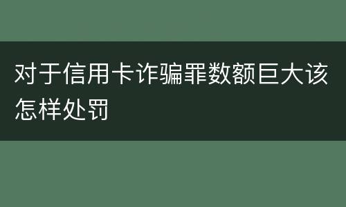 对于信用卡诈骗罪数额巨大该怎样处罚