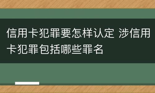信用卡犯罪要怎样认定 涉信用卡犯罪包括哪些罪名