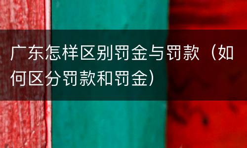 广东怎样区别罚金与罚款（如何区分罚款和罚金）