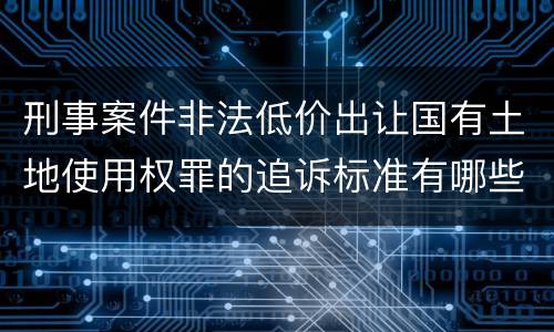 刑事案件非法低价出让国有土地使用权罪的追诉标准有哪些