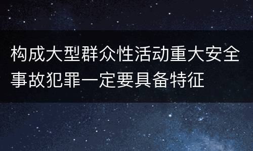 构成大型群众性活动重大安全事故犯罪一定要具备特征
