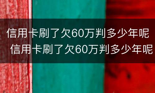 信用卡刷了欠60万判多少年呢 信用卡刷了欠60万判多少年呢