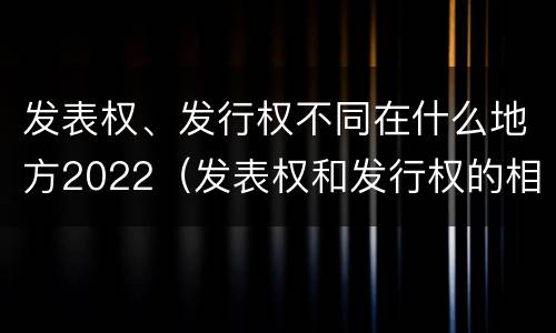 发表权、发行权不同在什么地方2022（发表权和发行权的相同点）