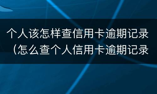 个人该怎样查信用卡逾期记录（怎么查个人信用卡逾期记录）
