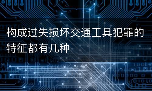 构成过失损坏交通工具犯罪的特征都有几种