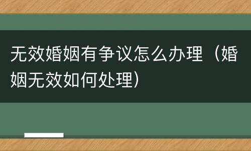 无效婚姻有争议怎么办理（婚姻无效如何处理）