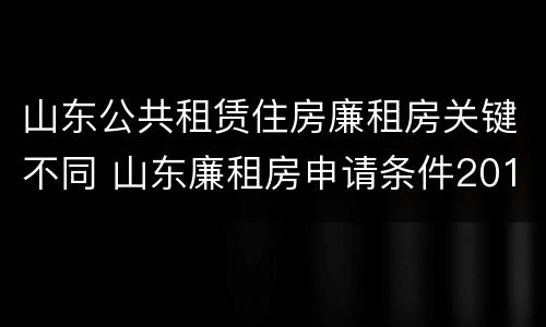 山东公共租赁住房廉租房关键不同 山东廉租房申请条件2019