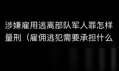 涉嫌雇用逃离部队军人罪怎样量刑（雇佣逃犯需要承担什么责任）