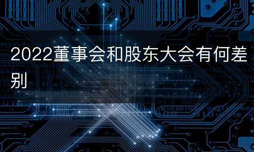 2022董事会和股东大会有何差别