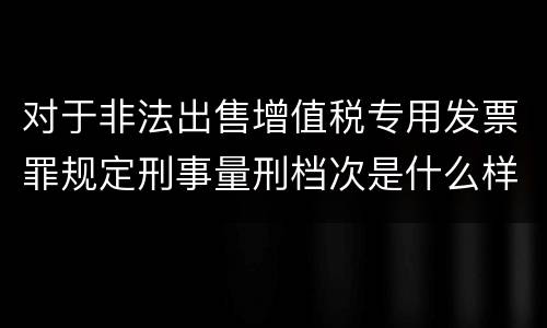 对于非法出售增值税专用发票罪规定刑事量刑档次是什么样