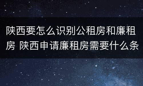 陕西要怎么识别公租房和廉租房 陕西申请廉租房需要什么条件
