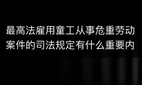 最高法雇用童工从事危重劳动案件的司法规定有什么重要内容