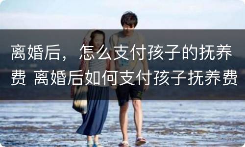 离婚后，怎么支付孩子的抚养费 离婚后如何支付孩子抚养费