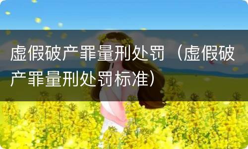 虚假破产罪量刑处罚（虚假破产罪量刑处罚标准）