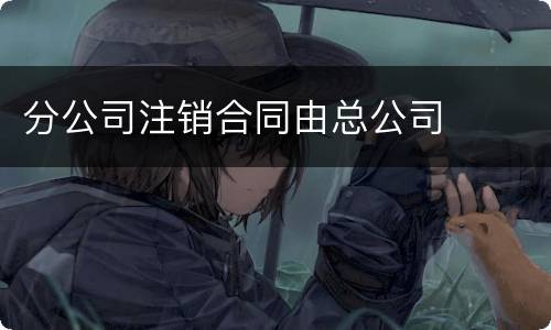 分公司注销合同由总公司