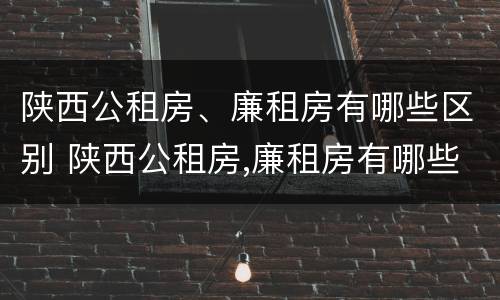 陕西公租房、廉租房有哪些区别 陕西公租房,廉租房有哪些区别呢